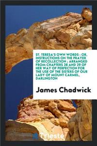 St. Teresa's Own Words: Or, Instructions on the Prayer of Recollection; Arranged from Chapters 28 and 29 of Her Way of Perfection for the Use of the Sisters of Our Lady of Mount Carmel, Darlington