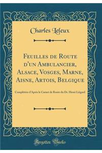 Feuilles de Route d'Un Ambulancier, Alsace, Vosges, Marne, Aisne, Artois, Belgique: Complï¿½tï¿½es d'Aprï¿½s Le Carnet de Route Du Dr. Henri Liï¿½gard (Classic Reprint)