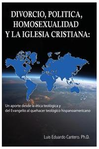 Divorcio, Politica, Homosexualidad y La Iglesia Cristiana: : Un Aporte Desde La Etica Teologica y del Evangelio Al Quehacer Teologico Hispanoamericano