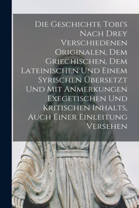 Die Geschichte Tobi's Nach Drey Verschiedenen Originalen, Dem Griechischen, Dem Lateinischen Und Einem Syrischen Übersetzt Und Mit Anmerkungen Exegetischen Und Kritischen Inhalts, Auch Einer Einleitung Versehen