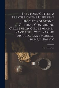 Stone-cutter. A Treatise on the Different Problems of Stone-cutting, Containing Circle Upon Circle Arches, Ramp and Twist, Raking Moulds, Cant Moulds, &c., &c