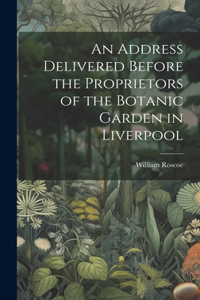 Address Delivered Before the Proprietors of the Botanic Garden in Liverpool