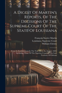 Digest Of Martin's Reports, Of The Decisions Of The Supreme Court Of The State Of Louisiana: From Its Establishment In The Year 1813, To August, 1826. Including Those Of The Superior Court Of The Late Territory Of Orleans