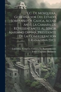 T.C. De Mosquera, Gobernador Del Estado Soberano De Cauca, Acusa Ante La Camara De Representantes Al Senor Mariano Ospina, Presidente De La Confederacion Cranadina [Sic].