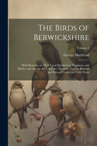 The Birds of Berwickshire; With Remarks on Their Local Distribution Migration, and Habits, and Also on the Folk-lore, Proverbs, Popular Rhymes and Sayings Connected With Them; Volume 2