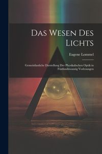 Wesen des Lichts: Gemeinfassliche Darstellung der Physikalischen Optik in Fünfundzwanzig Vorlesungen