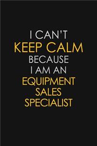 I Can't Keep Calm Because I Am An Equipment Sales Specialist