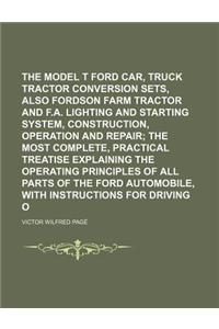 The Model T Ford Car, Truck and Tractor Conversion Sets, Also Fordson Farm Tractor and F.A. Lighting and Starting System, Construction, Operation and Repair