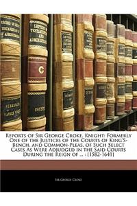 Reports of Sir George Croke, Knight: Formerly One of the Justices of the Courts of King's-Bench, and Common-Pleas, of Such Select Cases As Were Adjudged in the Said Courts During the Re