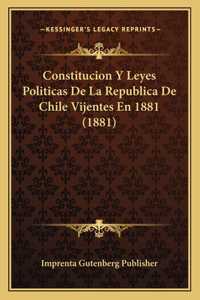 Constitucion Y Leyes Politicas De La Republica De Chile Vijentes En 1881 (1881)