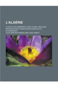 L'Algerie; Le Sol Et Les Habitants, Flore, Faune, Geologie, Anthropologie, Ressources Agricoles Et Economiques