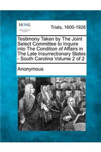 Testimony Taken by The Joint Select Committee to Inquire into The Condition of Affairs in The Late Insurrectionary States - South Carolina Volume 2 of 2