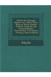 Briefe Der Herzogin Sibylla Von Julich-Cleve-Berg an Ihren Gemahl Johann Friedrich Den Grossmuthigen, Churfursten Von Sachsen