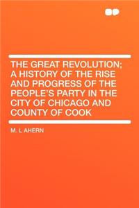 The Great Revolution; A History of the Rise and Progress of the People's Party in the City of Chicago and County of Cook