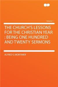 The Church's Lessons for the Christian Year: Being One Hundred and Twenty Sermons Volume 1