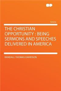 The Christian Opportunity: Being Sermons and Speeches Delivered in America