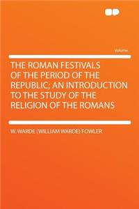 The Roman Festivals of the Period of the Republic; An Introduction to the Study of the Religion of the Romans