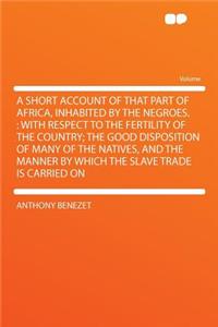 A Short Account of That Part of Africa, Inhabited by the Negroes.: With Respect to the Fertility of the Country; The Good Disposition of Many of the Natives, and the Manner by Which the Slave Trade Is Carried on