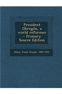 President Obregon, a World Reformer - Primary Source Edition