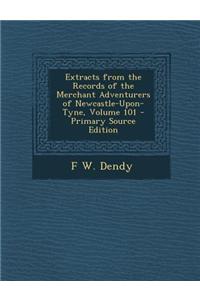 Extracts from the Records of the Merchant Adventurers of Newcastle-Upon-Tyne, Volume 101