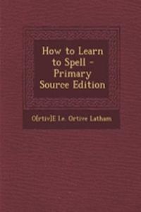 How to Learn to Spell - Primary Source Edition