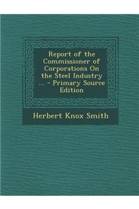 Report of the Commissioner of Corporations on the Steel Industry ... - Primary Source Edition