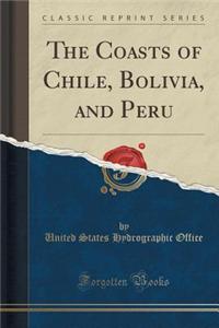 The Coasts of Chile, Bolivia, and Peru (Classic Reprint)