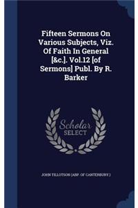 Fifteen Sermons On Various Subjects, Viz. Of Faith In General [&c.]. Vol.12 [of Sermons] Publ. By R. Barker