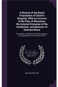 A History of the Royal Foundation of Christ's Hospital, With an Account of the Plan of Education, the Internal Economy of the Institution, and Memoirs of Eminent Blues