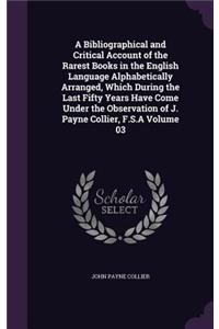 A Bibliographical and Critical Account of the Rarest Books in the English Language Alphabetically Arranged, Which During the Last Fifty Years Have Come Under the Observation of J. Payne Collier, F.S.A Volume 03