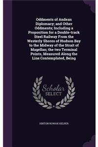 Oddments of Andean Diplomacy; and Other Oddments; Including a Proposition for a Double-track Steel Railway From the Westerly Shores of Hudson Bay to the Midway of the Strait of Magellan; the two Terminal Points, Measured Along the Line Contemplated