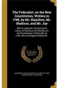 The Federalist, on the New Constitution, Written in 1788, by Mr. Hamilton, Mr. Madison, and Mr. Jay