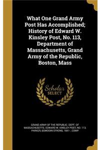 What One Grand Army Post Has Accomplished; History of Edward W. Kinsley Post, No. 113, Department of Massachusetts, Grand Army of the Republic, Boston, Mass