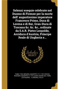 Solenni Esequie Celebrate Nel Duomo Di Firenze Per La Morte Dell' Augustissimo Imperatore Francesco Primo, Duca Di Lorena E Di Bar, Gran-Duca Di Toscana &C. &C. &C., Ordinate Da S.A.R. Pietro Leopoldo, Arciduca D'Austria, Principe Reale Di Ungheria