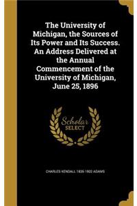 The University of Michigan, the Sources of Its Power and Its Success. an Address Delivered at the Annual Commencement of the University of Michigan, June 25, 1896
