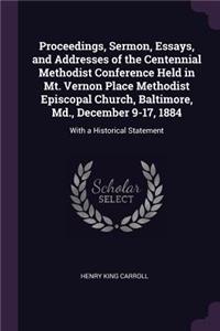 Proceedings, Sermon, Essays, and Addresses of the Centennial Methodist Conference Held in Mt. Vernon Place Methodist Episcopal Church, Baltimore, Md., December 9-17, 1884: With a Historical Statement