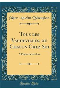 Tous Les Vaudevilles, Ou Chacun Chez Soi: A Propos En Un Acte (Classic Reprint)