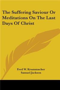 Suffering Saviour Or Meditations On The Last Days Of Christ