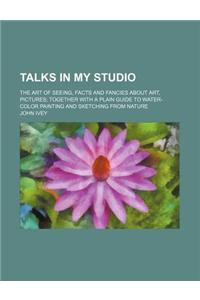 Talks in My Studio; The Art of Seeing, Facts and Fancies about Art, Pictures Together with a Plain Guide to Water-Color Painting and Sketching from Na
