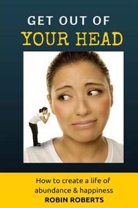 Get out of your head. How to create a life of happiness and abundance
