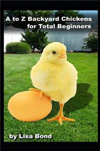 A to Z Backyard Chickens for Total Beginners