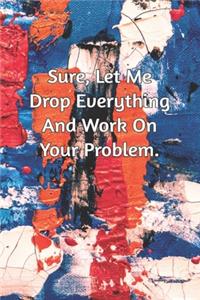 Sure, Let Me Drop Everything and Work On Your Problem.