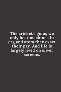 Cricket journal-The cricket's gone, we only hear machines In erg and atom they...