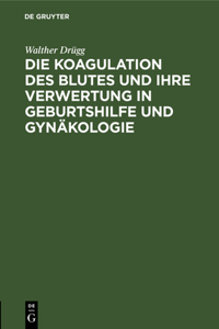 Die Koagulation Des Blutes Und Ihre Verwertung in Geburtshilfe Und Gynäkologie
