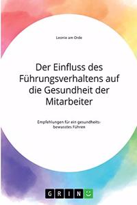 Der Einfluss des Führungsverhaltens auf die Gesundheit der Mitarbeiter. Empfehlungen für ein gesundheitsbewusstes Führen