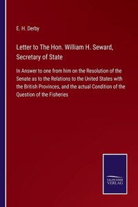 Letter to The Hon. William H. Seward, Secretary of State: In Answer to one from him on the Resolution of the Senate as to the Relations to the United States with the British Provinces, and the actual Condit