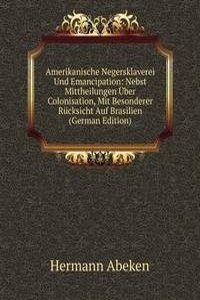 Amerikanische Negersklaverei Und Emancipation: Nebst Mittheilungen Uber Colonisation, Mit Besonderer Rucksicht Auf Brasilien (German Edition)