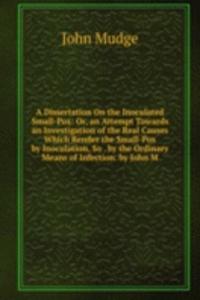 Dissertation On the Inoculated Small-Pox: Or, an Attempt Towards an Investigation of the Real Causes Which Render the Small-Pox by Inoculation, So . by the Ordinary Means of Infection. by John M