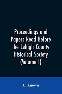 Proceedings and Papers Read Before the Lehigh County Historical Society (Volume I)