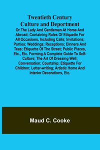 Twentieth Century Culture and Deportment Or the Lady and Gentleman at Home and Abroad; Containing Rules of Etiquette for All Occasions, Including Calls; Invitations; Parties; Weddings; Receptions; Dinners and Teas; Etiquette of the Street; Public P
